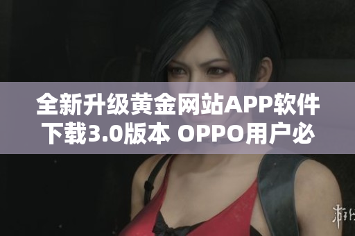 全新升级黄金网站APP软件下载3.0版本 OPPO用户必看！