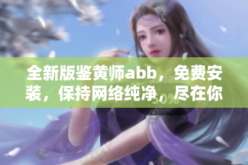 全新版鉴黄师abb，免费安装，保持网络纯净，尽在你的指尖!