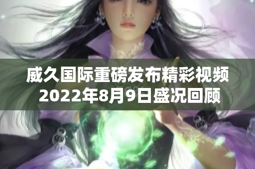 威久国际重磅发布精彩视频 2022年8月9日盛况回顾