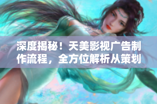 深度揭秘！天美影视广告制作流程，全方位解析从策划到上线的精髓！