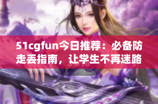 51cgfun今日推荐：必备防走丢指南，让学生不再迷路！