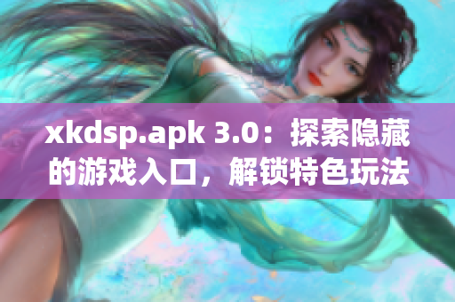 xkdsp.apk 3.0：探索隐藏的游戏入口，解锁特色玩法