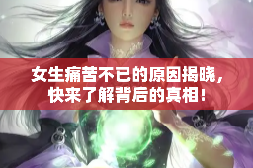 女生痛苦不已的原因揭晓，快来了解背后的真相！