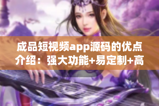 成品短视频app源码的优点介绍：强大功能+易定制+高稳定性(1)