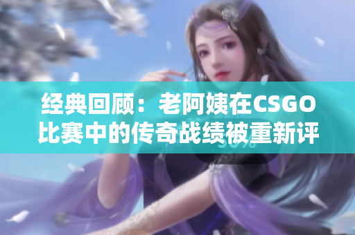 经典回顾：老阿姨在CSGO比赛中的传奇战绩被重新评价