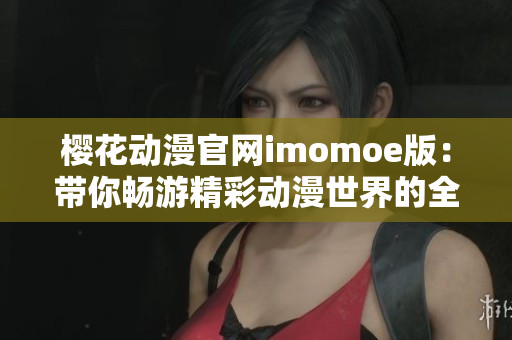 樱花动漫官网imomoe版：带你畅游精彩动漫世界的全新体验