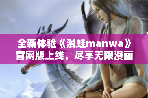 全新体验《漫蛙manwa》官网版上线，尽享无限漫画乐趣