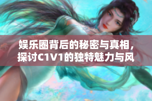 娱乐圈背后的秘密与真相，探讨C1V1的独特魅力与风采