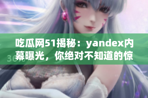 吃瓜网51揭秘：yandex内幕曝光，你绝对不知道的惊人内情(1)