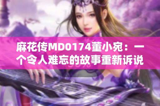 麻花传MD0174董小宛：一个令人难忘的故事重新诉说