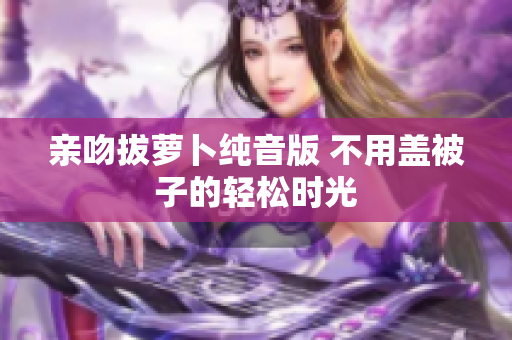 亲吻拔萝卜纯音版 不用盖被子的轻松时光