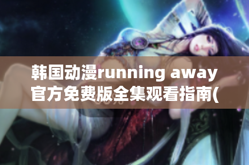 韩国动漫running away官方免费版全集观看指南(1)