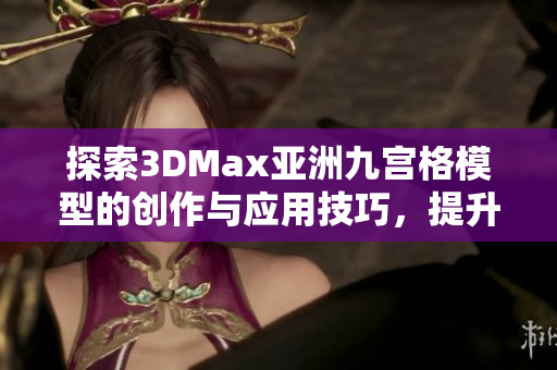 探索3DMax亚洲九宫格模型的创作与应用技巧，提升你的设计水平