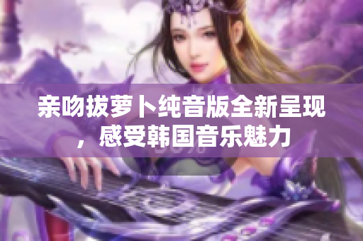 亲吻拔萝卜纯音版全新呈现，感受韩国音乐魅力