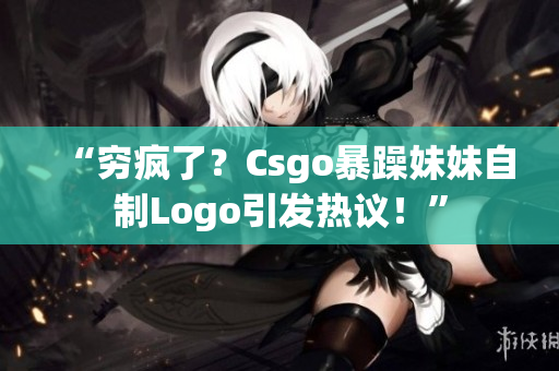 “穷疯了？Csgo暴躁妹妹自制Logo引发热议！”