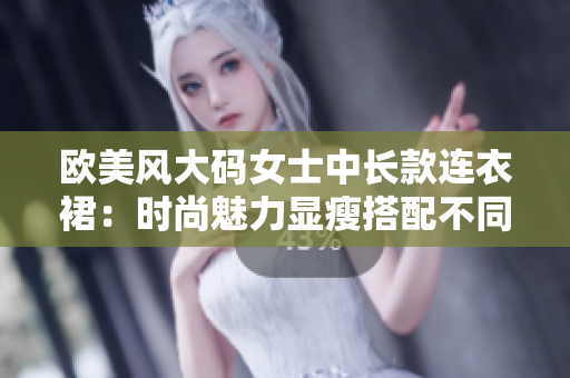 欧美风大码女士中长款连衣裙：时尚魅力显瘦搭配不同风情