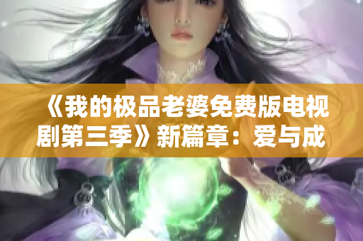 《我的极品老婆免费版电视剧第三季》新篇章：爱与成长的时刻