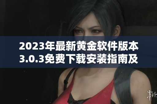 2023年最新黄金软件版本3.0.3免费下载安装指南及使用技巧