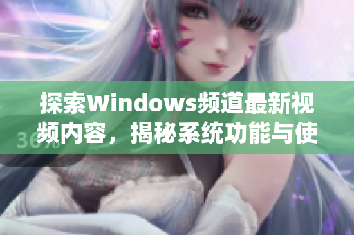 探索Windows频道最新视频内容，揭秘系统功能与使用技巧