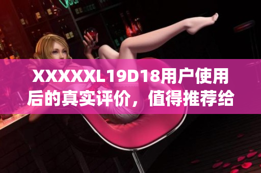 XXXXXL19D18用户使用后的真实评价，值得推荐给其他潜在买家(1)