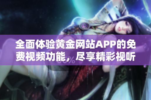 全面体验黄金网站APP的免费视频功能，尽享精彩视听盛宴