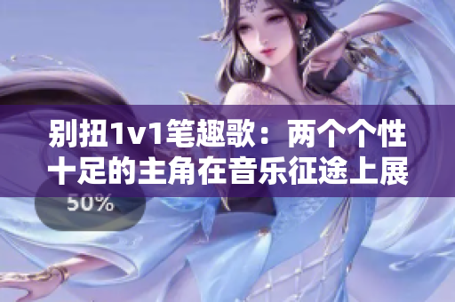 别扭1v1笔趣歌：两个个性十足的主角在音乐征途上展开激烈对决