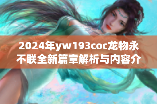 2024年yw193coc龙物永不联全新篇章解析与内容介绍