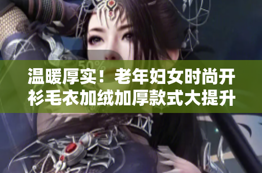 温暖厚实！老年妇女时尚开衫毛衣加绒加厚款式大提升