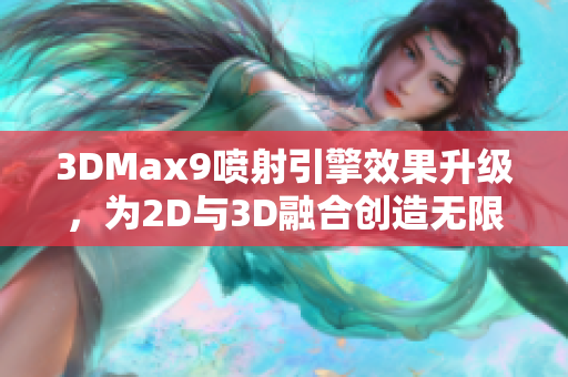 3DMax9喷射引擎效果升级，为2D与3D融合创造无限可能