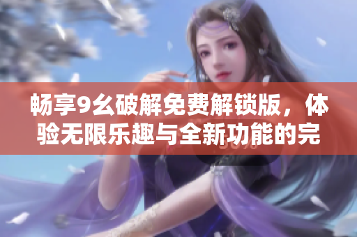 畅享9幺破解免费解锁版，体验无限乐趣与全新功能的完美结合