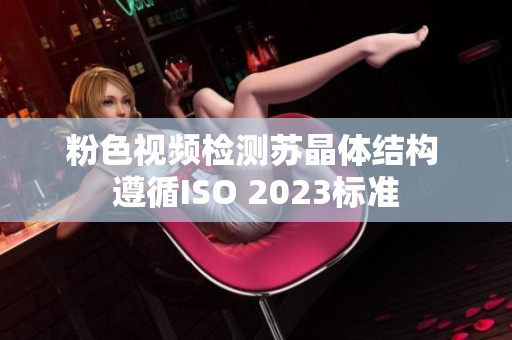 粉色视频检测苏晶体结构 遵循ISO 2023标准