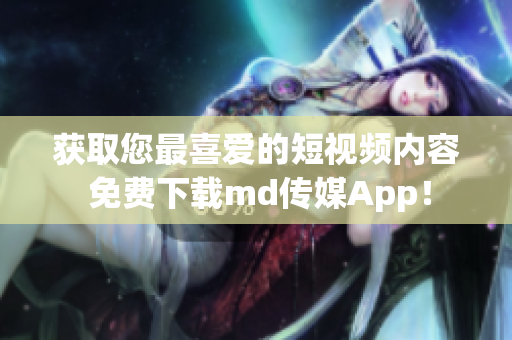 获取您最喜爱的短视频内容 免费下载md传媒App！