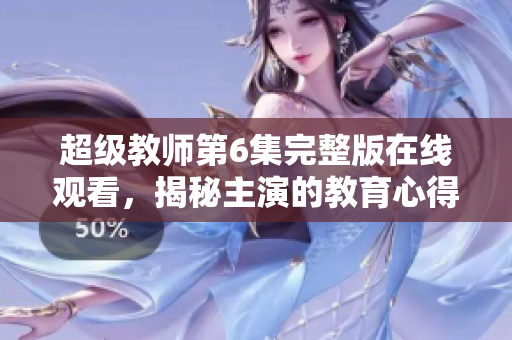 超级教师第6集完整版在线观看，揭秘主演的教育心得与成长故事