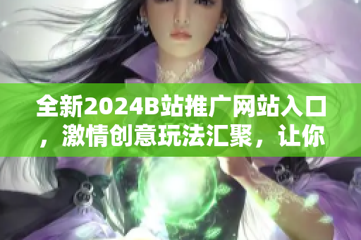 全新2024B站推广网站入口，激情创意玩法汇聚，让你畅享无限精彩