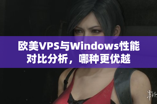 欧美VPS与Windows性能对比分析，哪种更优越