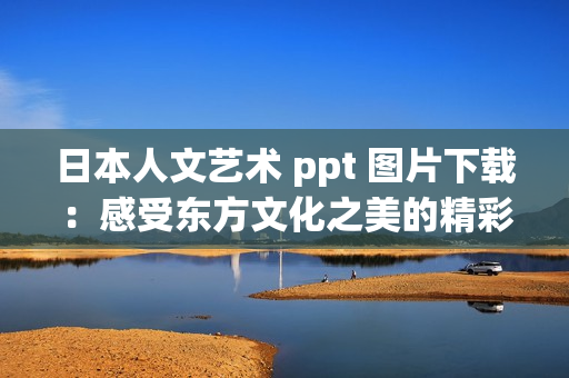 日本人文艺术 ppt 图片下载：感受东方文化之美的精彩展示！