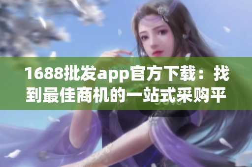 1688批发app官方下载：找到最佳商机的一站式采购平台