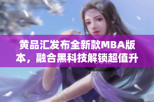 黄品汇发布全新款MBA版本，融合黑科技解锁超值升级版(1)