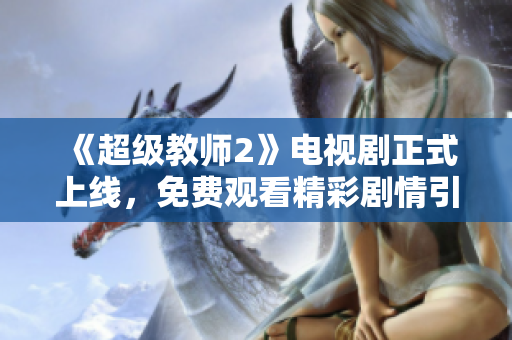 《超级教师2》电视剧正式上线，免费观看精彩剧情引发观众热议