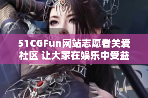 51CGFun网站志愿者关爱社区 让大家在娱乐中受益