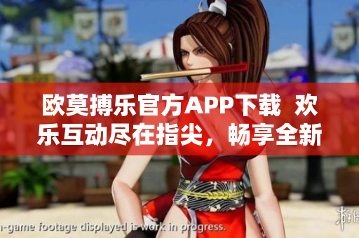 欧莫搏乐官方APP下载  欢乐互动尽在指尖，畅享全新体验