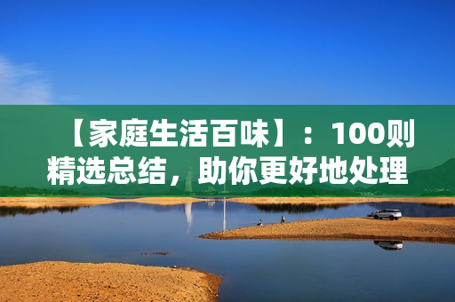 【家庭生活百味】：100则精选总结，助你更好地处理家庭生活