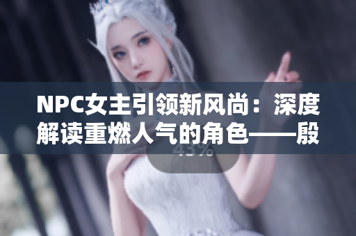 NPC女主引领新风尚：深度解读重燃人气的角色——殷芷舒