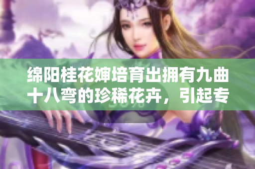 绵阳桂花婶培育出拥有九曲十八弯的珍稀花卉，引起专家关注