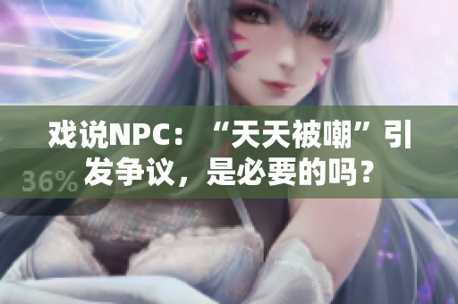 戏说NPC：“天天被嘲”引发争议，是必要的吗？