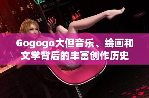 Gogogo大但音乐、绘画和文学背后的丰富创作历史