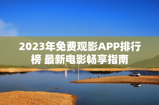 2023年免费观影APP排行榜 最新电影畅享指南