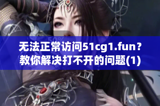 无法正常访问51cg1.fun？教你解决打不开的问题(1)