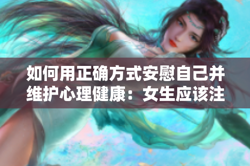 如何用正确方式安慰自己并维护心理健康：女生应该注意的几点。