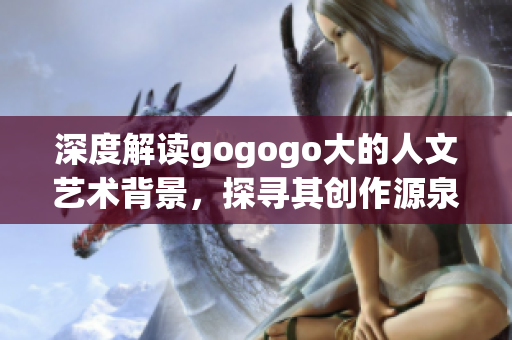 深度解读gogogo大的人文艺术背景，探寻其创作源泉